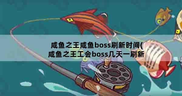 咸鱼之王咸鱼boss刷新时间(咸鱼之王工会boss几天一刷新)