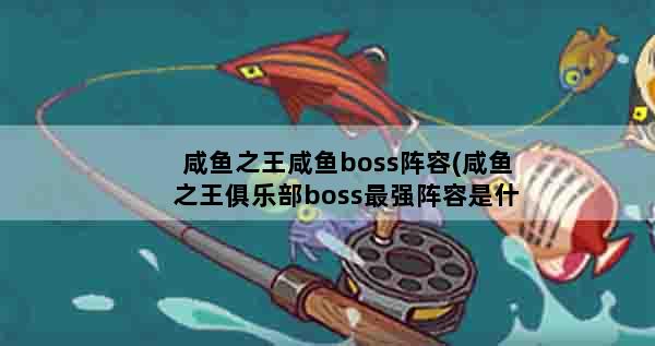 咸鱼之王咸鱼boss阵容(咸鱼之王俱乐部boss最强阵容是什么)