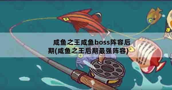 咸鱼之王咸鱼boss阵容后期(咸鱼之王后期最强阵容)