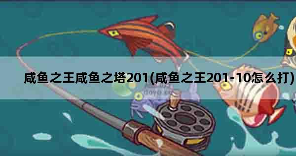咸鱼之王咸鱼之塔201(咸鱼之王201-10怎么打)