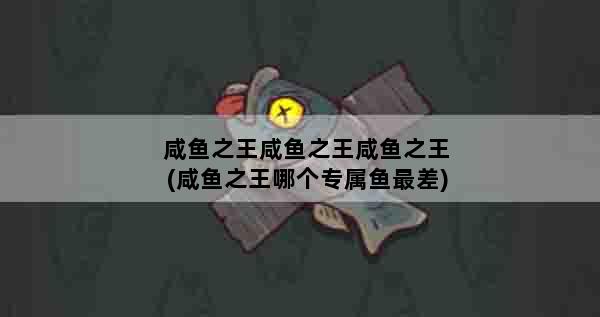 咸鱼之王咸鱼之王咸鱼之王(咸鱼之王哪个专属鱼最差)