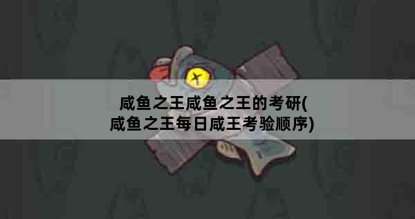 咸鱼之王咸鱼之王的考研(咸鱼之王每日咸王考验顺序)