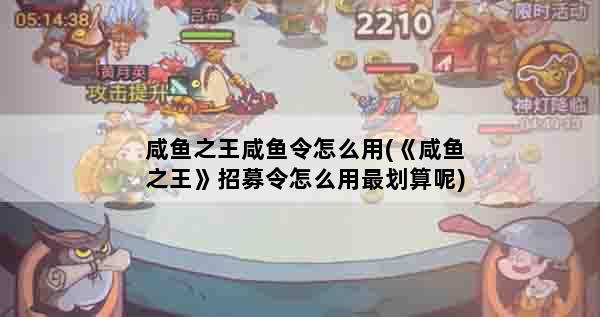 咸鱼之王咸鱼令怎么用(《咸鱼之王》招募令怎么用最划算呢)