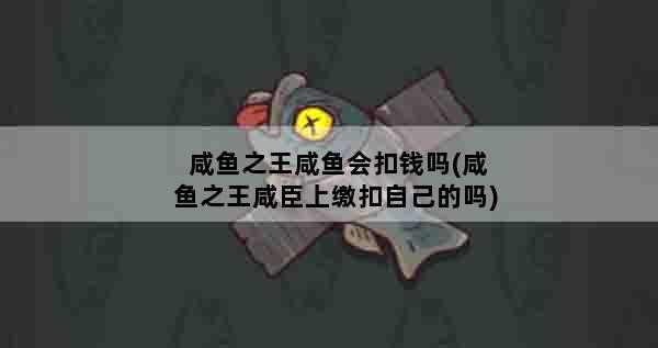 咸鱼之王咸鱼会扣钱吗(咸鱼之王咸臣上缴扣自己的吗)