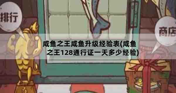咸鱼之王咸鱼升级经验表(咸鱼之王128通行证一天多少经验)