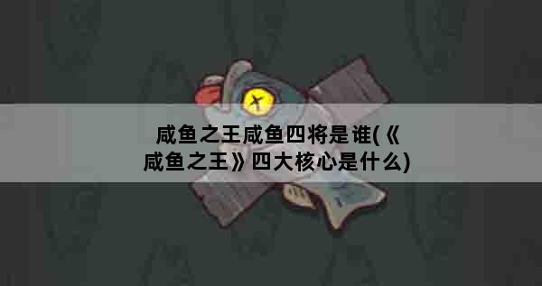 咸鱼之王咸鱼四将是谁(《咸鱼之王》四大核心是什么)