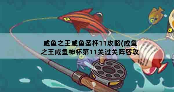 咸鱼之王咸鱼圣杯11攻略(咸鱼之王咸鱼神杯第11关过关阵容攻略)