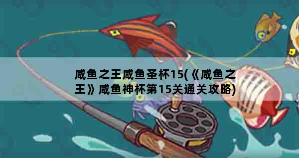 咸鱼之王咸鱼圣杯15(《咸鱼之王》咸鱼神杯第15关通关攻略)