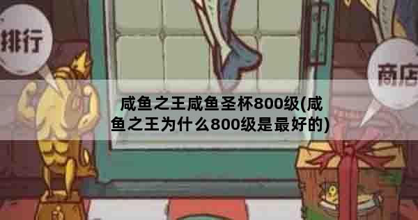 咸鱼之王咸鱼圣杯800级(咸鱼之王为什么800级是最好的)