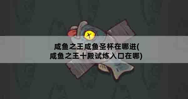 咸鱼之王咸鱼圣杯在哪进(咸鱼之王十殿试炼入口在哪)