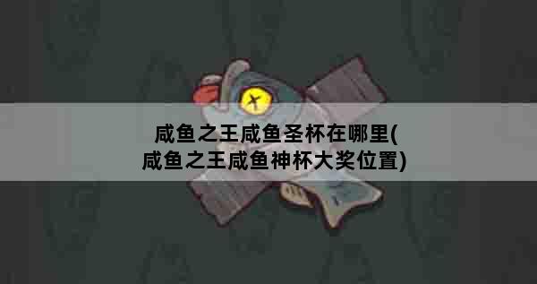 咸鱼之王咸鱼圣杯在哪里(咸鱼之王咸鱼神杯大奖位置)