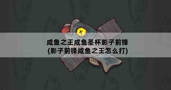 咸鱼之王咸鱼圣杯影子前锋(影子前锋咸鱼之王怎么打)