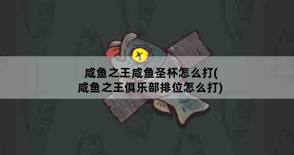 咸鱼之王咸鱼圣杯怎么打(咸鱼之王俱乐部排位怎么打)