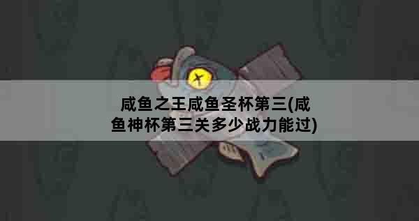 咸鱼之王咸鱼圣杯第三(咸鱼神杯第三关多少战力能过)
