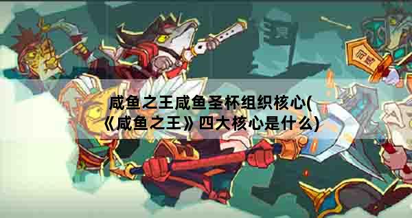 咸鱼之王咸鱼圣杯组织核心(《咸鱼之王》四大核心是什么)