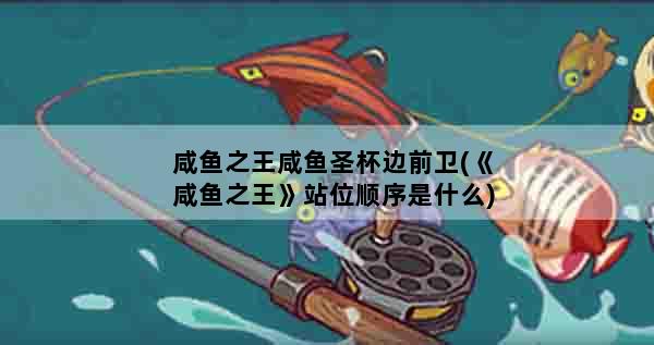咸鱼之王咸鱼圣杯边前卫(《咸鱼之王》站位顺序是什么)