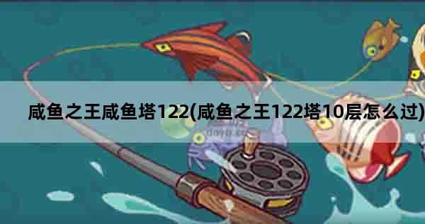 咸鱼之王咸鱼塔122(咸鱼之王122塔10层怎么过)
