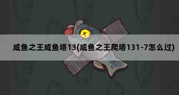 咸鱼之王咸鱼塔13(咸鱼之王爬塔131-7怎么过)