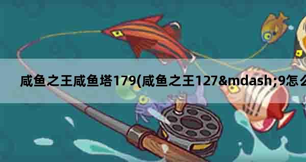 咸鱼之王咸鱼塔179(咸鱼之王127—9怎么过)