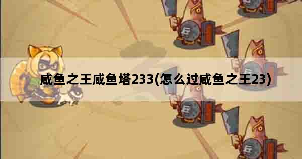 咸鱼之王咸鱼塔233(怎么过咸鱼之王23)