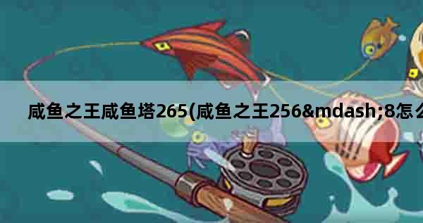 咸鱼之王咸鱼塔265(咸鱼之王256—8怎么过)