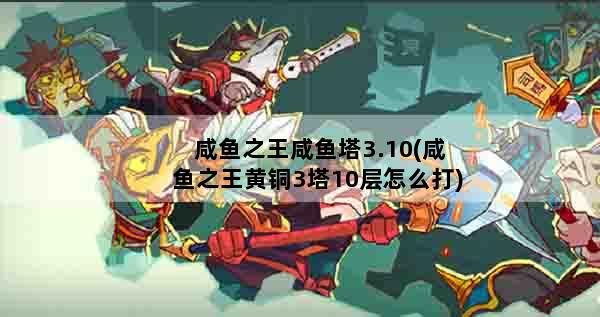 咸鱼之王咸鱼塔3.10(咸鱼之王黄铜3塔10层怎么打)