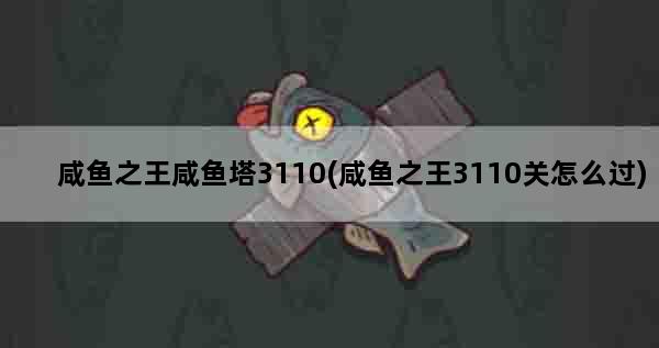 咸鱼之王咸鱼塔3110(咸鱼之王3110关怎么过)