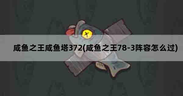 咸鱼之王咸鱼塔372(咸鱼之王78-3阵容怎么过)