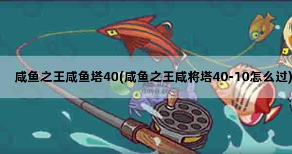 咸鱼之王咸鱼塔40(咸鱼之王咸将塔40-10怎么过)