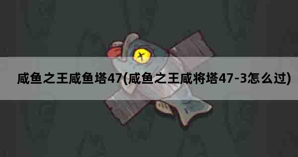 咸鱼之王咸鱼塔47(咸鱼之王咸将塔47-3怎么过)