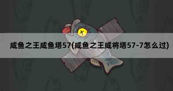 咸鱼之王咸鱼塔57(咸鱼之王咸将塔57-7怎么过)