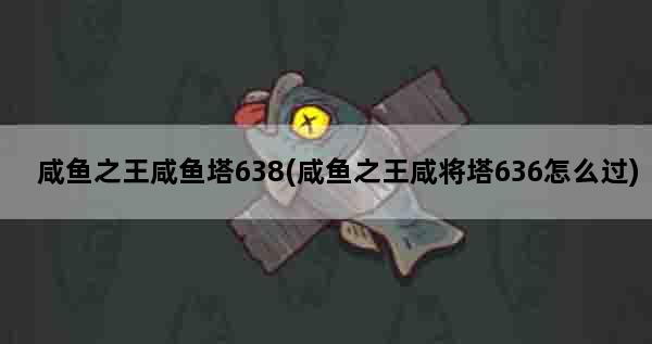 咸鱼之王咸鱼塔638(咸鱼之王咸将塔636怎么过)