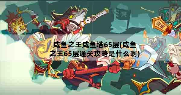 咸鱼之王咸鱼塔65层(咸鱼之王65层通关攻略是什么啊)