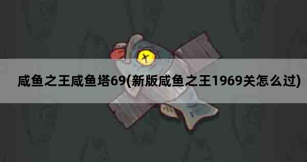 咸鱼之王咸鱼塔69(新版咸鱼之王1969关怎么过)