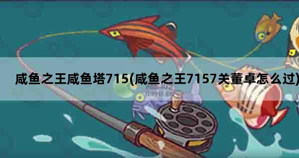 咸鱼之王咸鱼塔715(咸鱼之王7157关董卓怎么过)