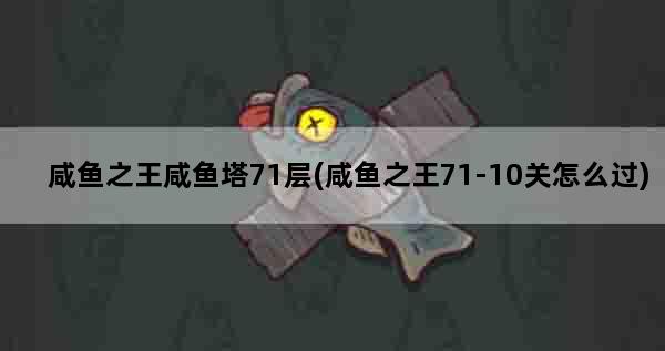 咸鱼之王咸鱼塔71层(咸鱼之王71-10关怎么过)