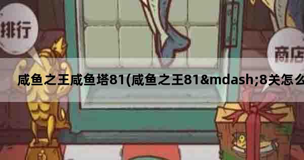 咸鱼之王咸鱼塔81(咸鱼之王81—8关怎么过)