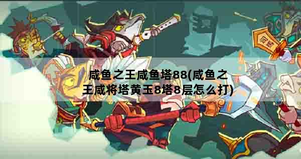 咸鱼之王咸鱼塔88(咸鱼之王咸将塔黄玉8塔8层怎么打)