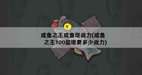 咸鱼之王咸鱼塔战力(咸鱼之王100层塔要多少战力)