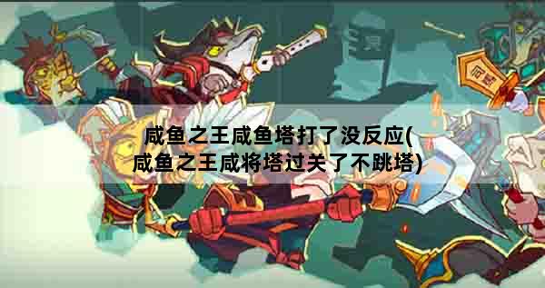 咸鱼之王咸鱼塔打了没反应(咸鱼之王咸将塔过关了不跳塔)