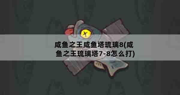 咸鱼之王咸鱼塔琉璃8(咸鱼之王琉璃塔7-8怎么打)