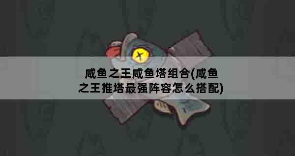 咸鱼之王咸鱼塔组合(咸鱼之王推塔最强阵容怎么搭配)