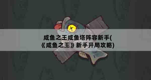 咸鱼之王咸鱼塔阵容新手(《咸鱼之王》新手开局攻略)
