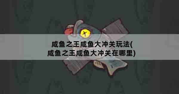 咸鱼之王咸鱼大冲关玩法(咸鱼之王咸鱼大冲关在哪里)
