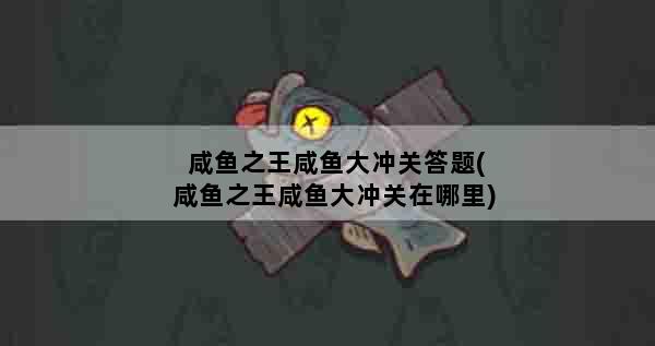 咸鱼之王咸鱼大冲关答题(咸鱼之王咸鱼大冲关在哪里)