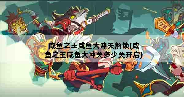 咸鱼之王咸鱼大冲关解锁(咸鱼之王咸鱼大冲关多少关开启)