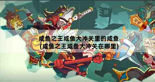 咸鱼之王咸鱼大冲关里的咸鱼(咸鱼之王咸鱼大冲关在哪里)