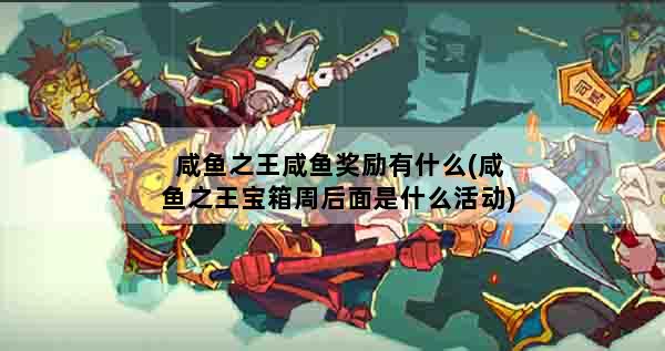 咸鱼之王咸鱼奖励有什么(咸鱼之王宝箱周后面是什么活动)