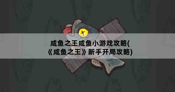 咸鱼之王咸鱼小游戏攻略(《咸鱼之王》新手开局攻略)