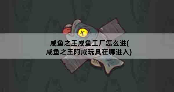 咸鱼之王咸鱼工厂怎么进(咸鱼之王阿咸玩具在哪进入)